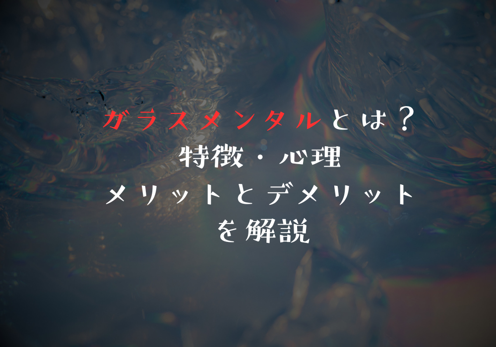 ガラスメンタルとは？特徴・心理・メリットとデメリットを解説
