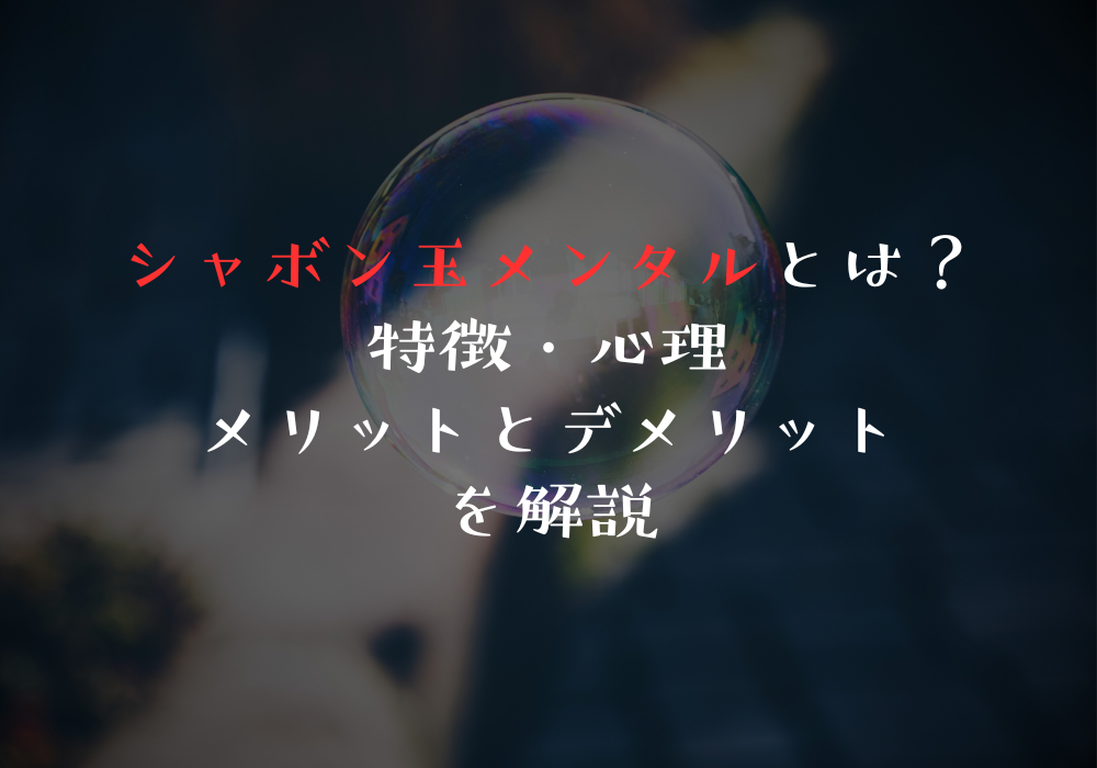 シャボン玉メンタルとは？特徴・心理・メリットとデメリットを解説