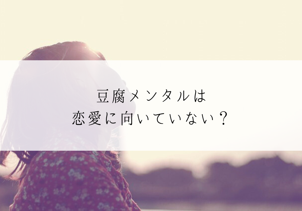 豆腐メンタルは恋愛に向いていない？原因とうまくいためのポイントを解説