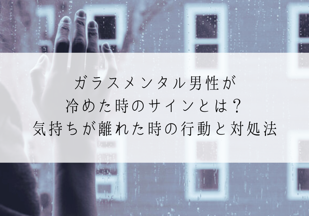 ガラスメンタル男性が冷めた時のサインとは？気持ちが離れた時の行動と対処法