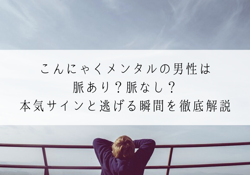 こんにゃくメンタルの男性は脈あり？脈なし？本気サインと逃げる瞬間を徹底解説