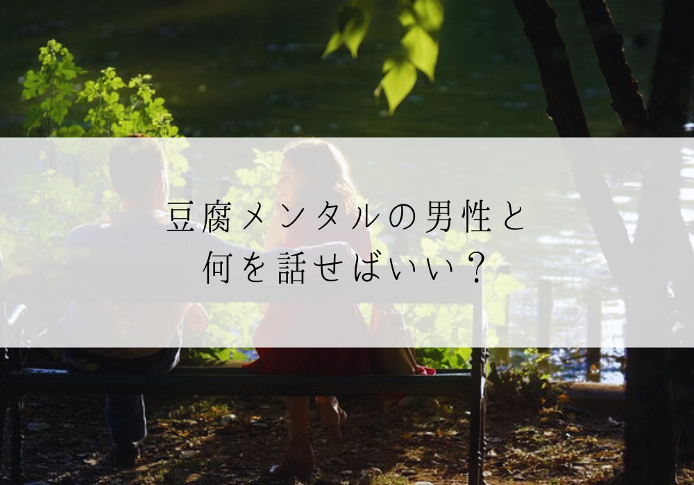豆腐メンタルの男性と何を話せばいい？答えやすい質問と会話を続けるコツ