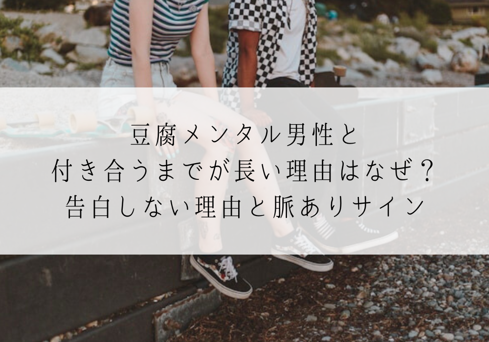 豆腐メンタル男性と付き合うまでが長い理由はなぜ？告白しない理由と脈ありサイン