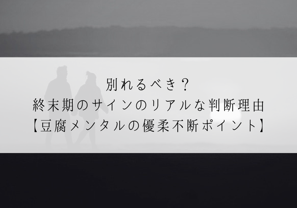 別れるべき？終末期のサインで続けるか切るかのリアルな判断理由【豆腐メンタルの優柔不断ポイント】