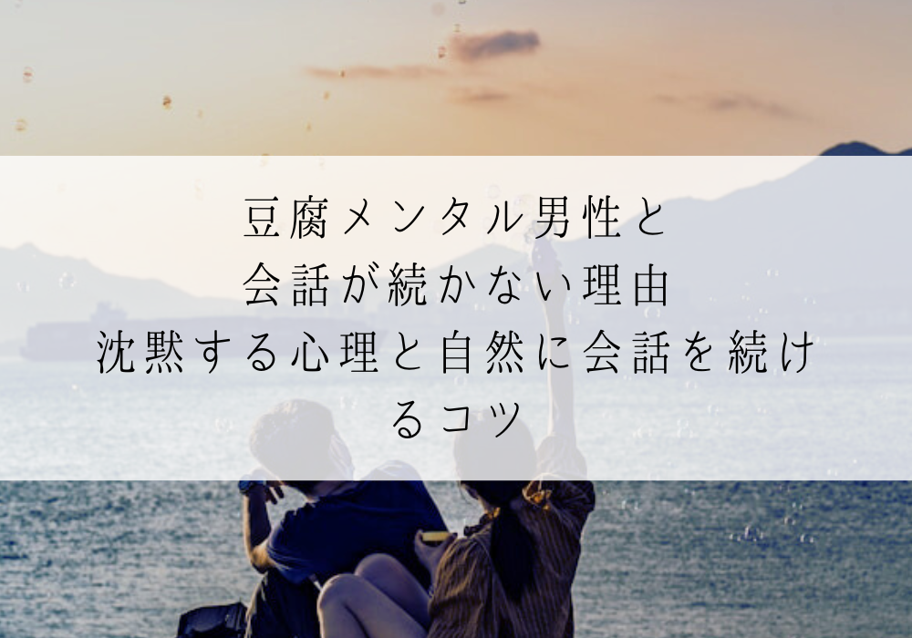 豆腐メンタル男性と会話が続かない理由｜沈黙する心理と自然に会話を続けるコツ