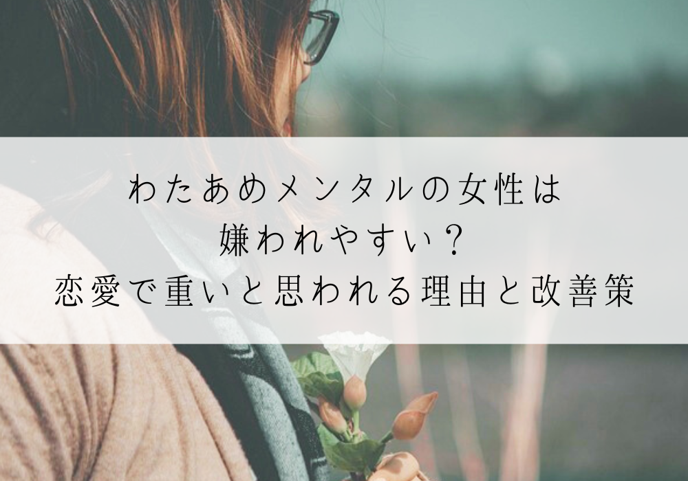 わたあめメンタルの女性は嫌われやすい？恋愛で重いと思われる理由と改善策