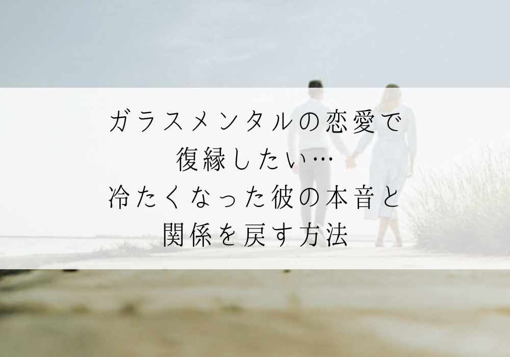 ガラスメンタルの恋愛で復縁したい…冷たくなった彼の本音と関係を戻す方法
