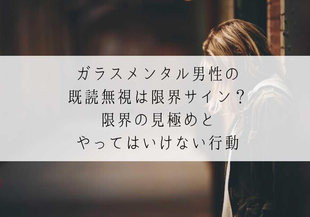 ガラスメンタル男性の既読無視は限界サイン？限界の見極めとやってはいけない行動