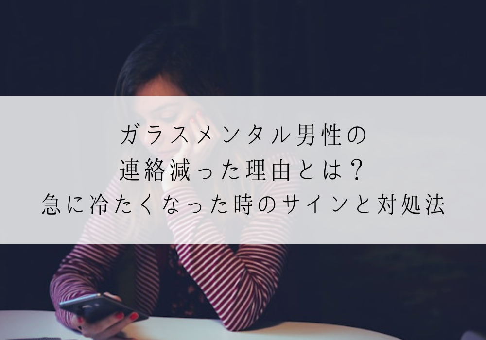 ガラスメンタル男性の連絡減った理由とは？急に冷たくなった時のサインと対処法