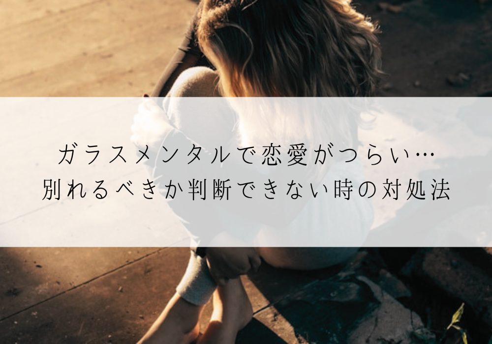 ガラスメンタルで恋愛がつらい…別れるべきか判断できない時の対処法
