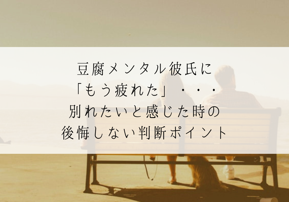 豆腐メンタル彼氏に「もう疲れた」・・・別れたいと感じた時の後悔しない判断ポイント